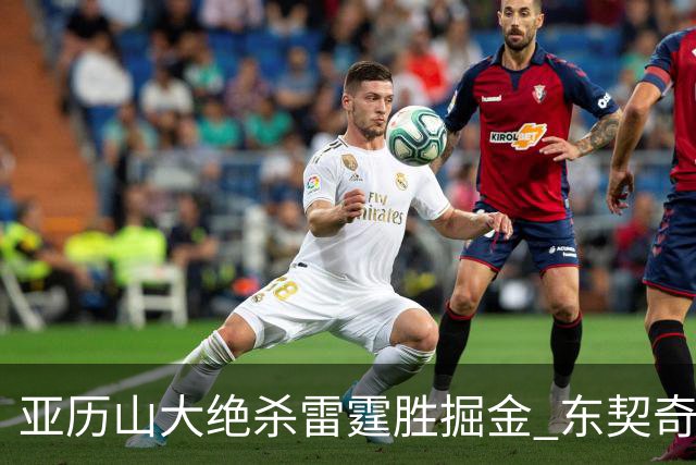 亚历山大绝杀雷霆胜掘金 东契奇三双率队取胜